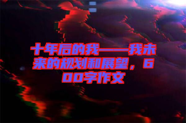 十年后的我——我未來(lái)的規(guī)劃和展望，600字作文