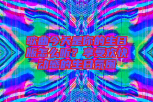 歌曲今天是你的生日版怎么聽？享受歡快動(dòng)感的生日氛圍