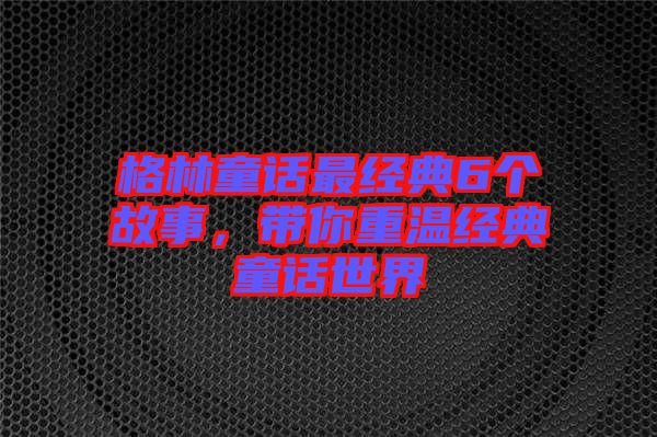 格林童話最經(jīng)典6個(gè)故事，帶你重溫經(jīng)典童話世界