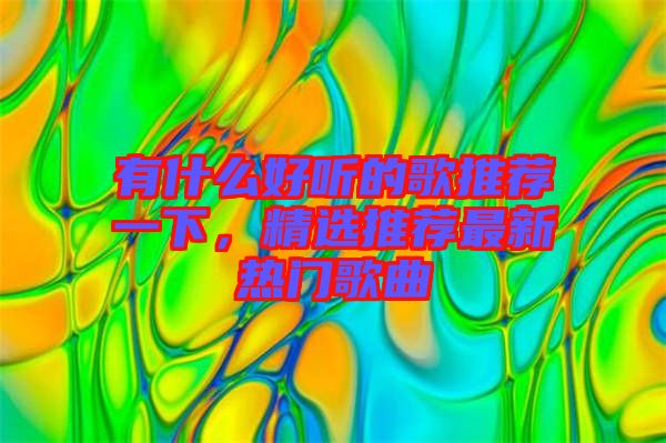 有什么好聽的歌推薦一下，精選推薦最新熱門歌曲