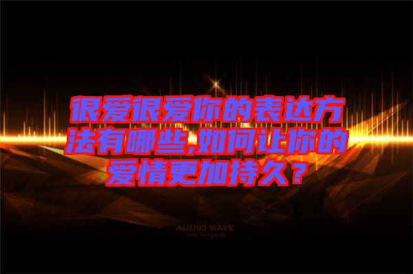 很愛很愛你的表達(dá)方法有哪些,如何讓你的愛情更加持久？