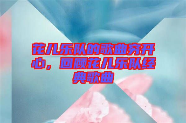 花兒樂(lè)隊(duì)的歌曲窮開(kāi)心，回顧花兒樂(lè)隊(duì)經(jīng)典歌曲