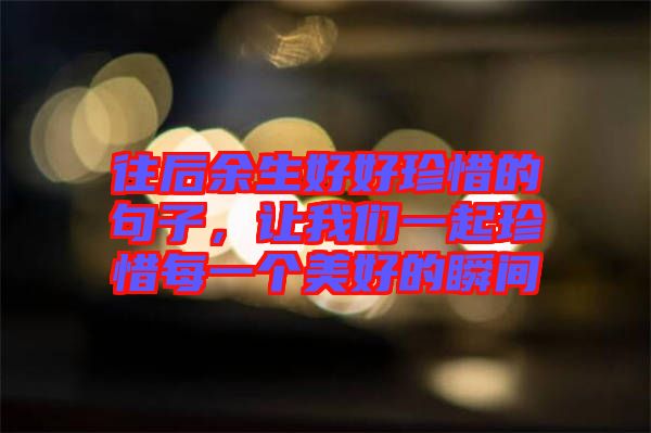 往后余生好好珍惜的句子，讓我們一起珍惜每一個美好的瞬間