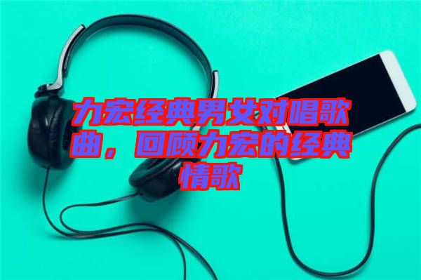 力宏經(jīng)典男女對(duì)唱歌曲，回顧力宏的經(jīng)典情歌