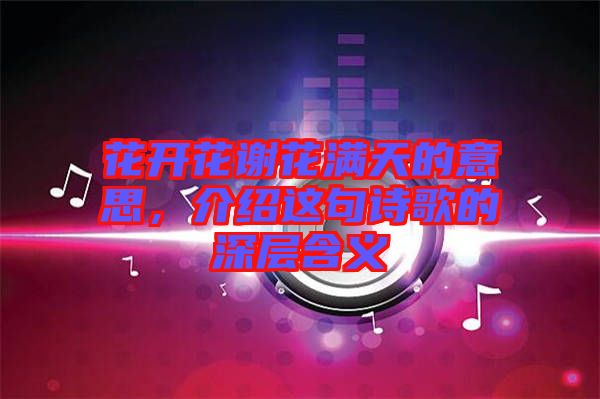 花開花謝花滿天的意思，介紹這句詩歌的深層含義