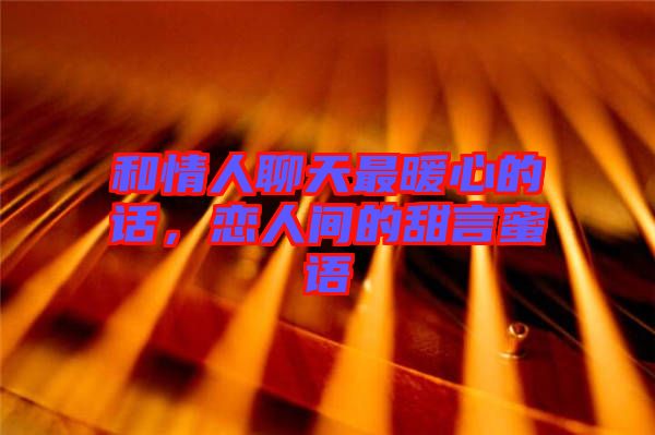 和情人聊天最暖心的話，戀人間的甜言蜜語