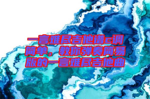 一言難盡吉他譜c調(diào)簡單，教你彈奏簡易版的一言難盡吉他曲