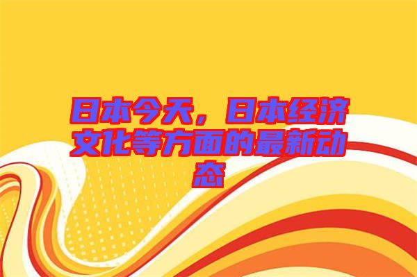日本今天，日本經(jīng)濟(jì)文化等方面的最新動(dòng)態(tài)