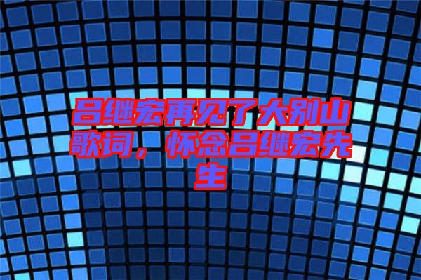 呂繼宏再見了大別山歌詞，懷念呂繼宏先生