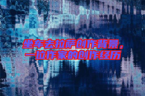 坐車去拉薩創(chuàng)作背景，一位作家的創(chuàng)作經(jīng)歷