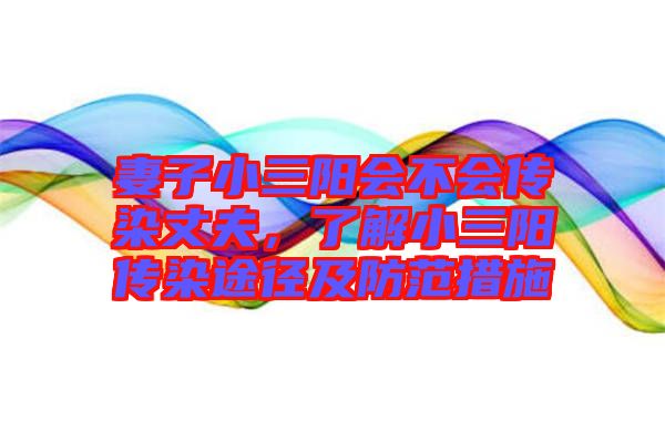 妻子小三陽(yáng)會(huì)不會(huì)傳染丈夫，了解小三陽(yáng)傳染途徑及防范措施
