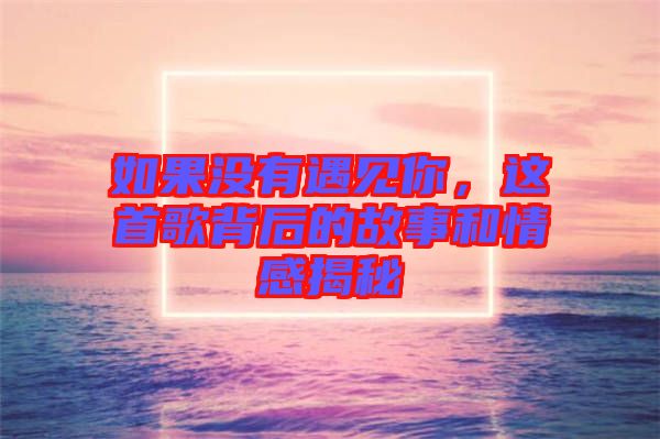 如果沒有遇見你，這首歌背后的故事和情感揭秘