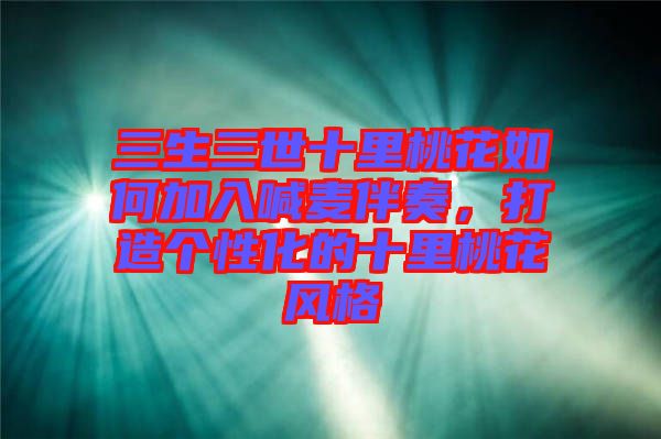 三生三世十里桃花如何加入喊麥伴奏，打造個性化的十里桃花風(fēng)格
