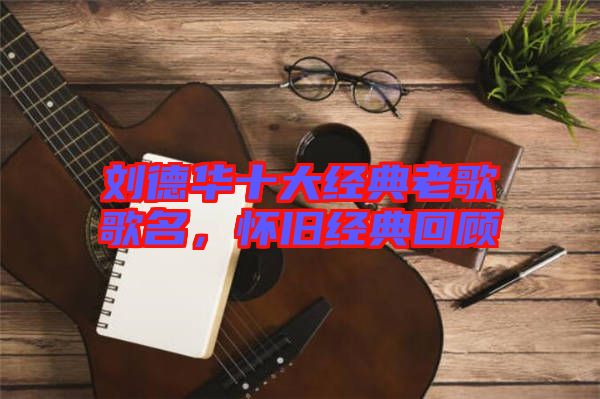 劉德華十大經(jīng)典老歌歌名，懷舊經(jīng)典回顧
