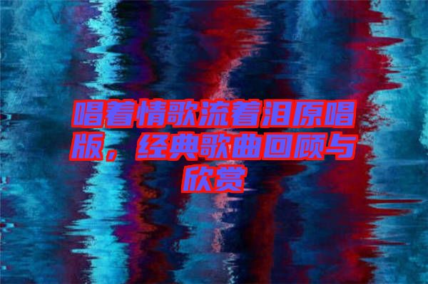 唱著情歌流著淚原唱版，經(jīng)典歌曲回顧與欣賞