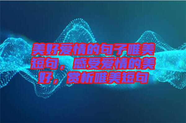 美好愛情的句子唯美短句，感受愛情的美好，賞析唯美短句