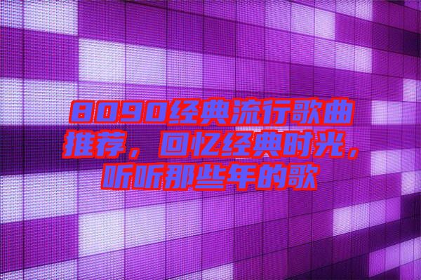 8090經(jīng)典流行歌曲推薦，回憶經(jīng)典時光，聽聽那些年的歌