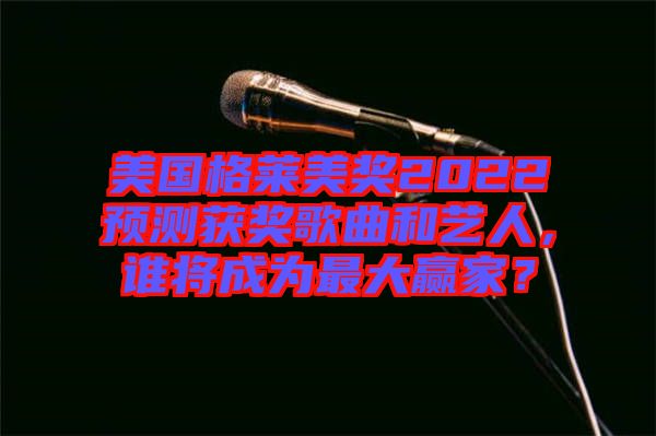 美國格萊美獎2022預(yù)測獲獎歌曲和藝人，誰將成為最大贏家？