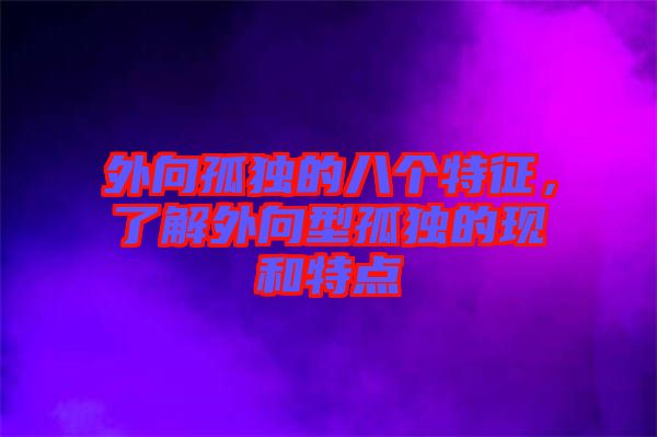 外向孤獨的八個特征，了解外向型孤獨的現和特點