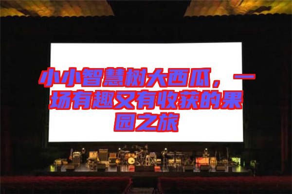 小小智慧樹大西瓜，一場(chǎng)有趣又有收獲的果園之旅