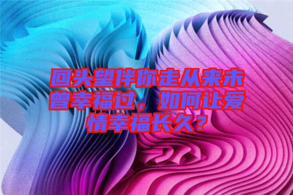 回頭望伴你走從來未曾幸福過，如何讓愛情幸福長久？