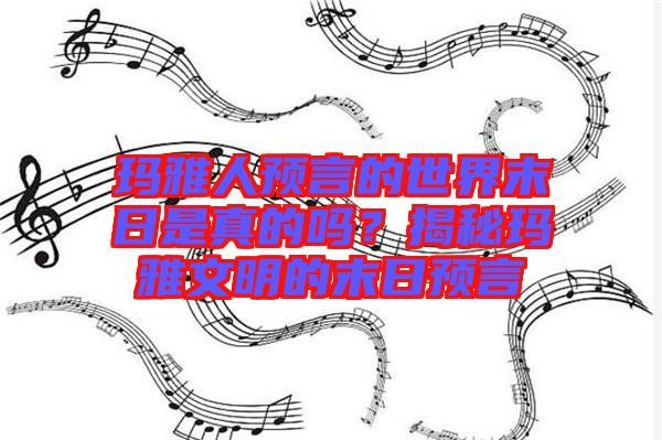瑪雅人預(yù)言的世界末日是真的嗎？揭秘瑪雅文明的末日預(yù)言