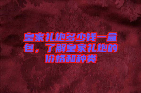 皇家禮炮多少錢一盒包，了解皇家禮炮的價(jià)格和種類
