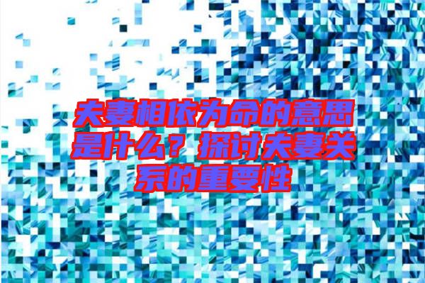 夫妻相依為命的意思是什么？探討夫妻關系的重要性
