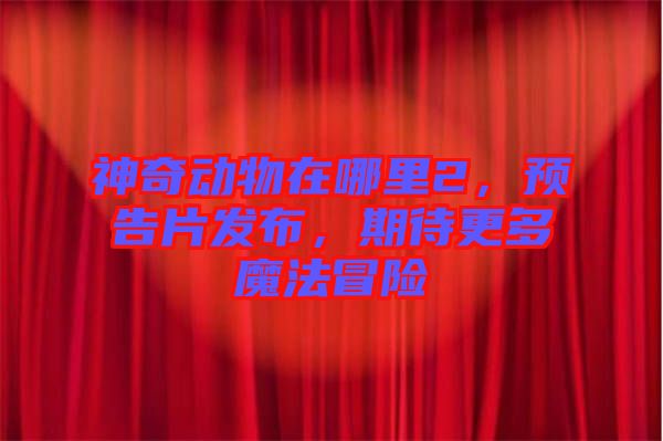 神奇動(dòng)物在哪里2，預(yù)告片發(fā)布，期待更多魔法冒險(xiǎn)