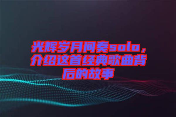 光輝歲月間奏solo，介紹這首經(jīng)典歌曲背后的故事