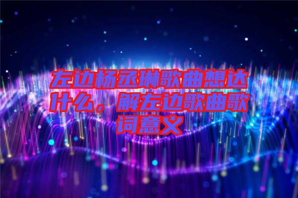左邊楊丞琳歌曲想達(dá)什么，解左邊歌曲歌詞意義