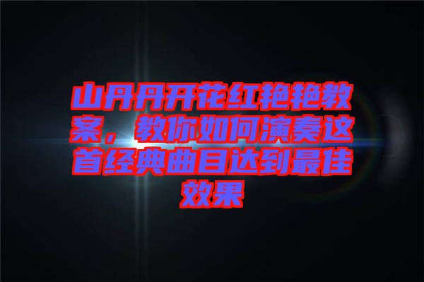 山丹丹開花紅艷艷教案，教你如何演奏這首經(jīng)典曲目達(dá)到最佳效果