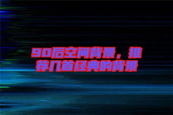 90后空間背景，推薦幾首經(jīng)典的背景