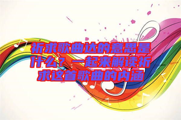 祈求歌曲達的意思是什么？一起來解讀祈求這首歌曲的內(nèi)涵