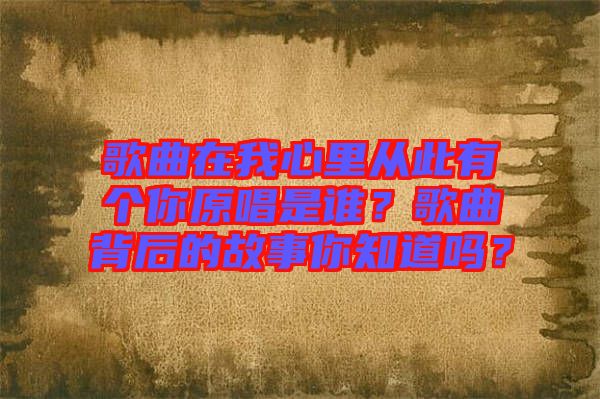 歌曲在我心里從此有個你原唱是誰？歌曲背后的故事你知道嗎？