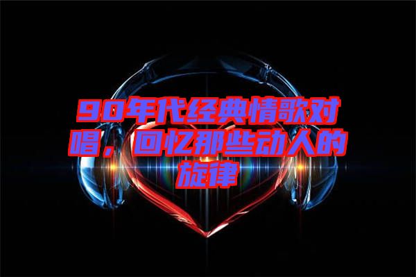 90年代經(jīng)典情歌對唱，回憶那些動人的旋律