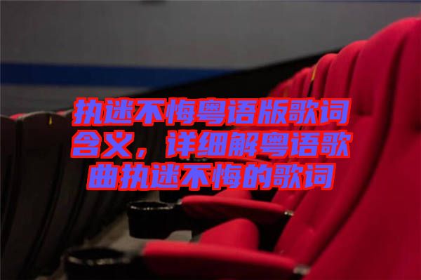 執(zhí)迷不悔粵語版歌詞含義，詳細解粵語歌曲執(zhí)迷不悔的歌詞