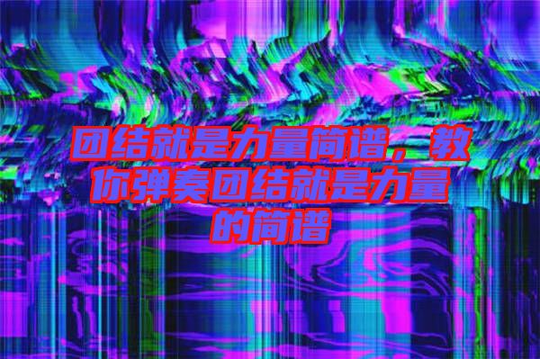 團(tuán)結(jié)就是力量簡(jiǎn)譜，教你彈奏團(tuán)結(jié)就是力量的簡(jiǎn)譜