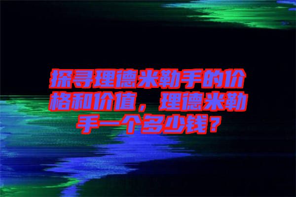 探尋理德米勒手的價(jià)格和價(jià)值，理德米勒手一個(gè)多少錢？
