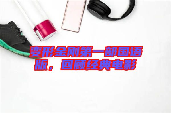 變形金剛第一部國(guó)語(yǔ)版，回顧經(jīng)典電影