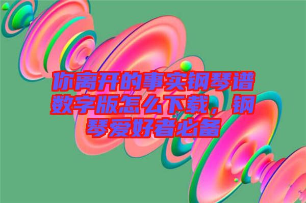 你離開的事實鋼琴譜數(shù)字版怎么下載，鋼琴愛好者必備