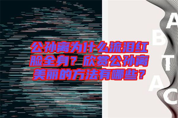公孫離為什么流淚紅臉全身？欣賞公孫離美麗的方法有哪些？
