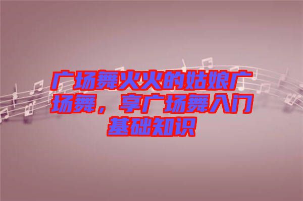 廣場舞火火的姑娘廣場舞，享廣場舞入門基礎(chǔ)知識