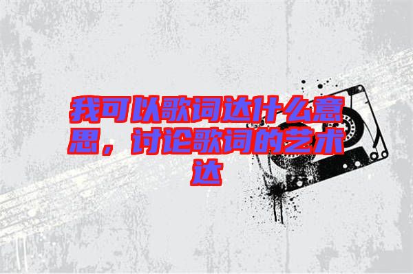我可以歌詞達(dá)什么意思，討論歌詞的藝術(shù)達(dá)