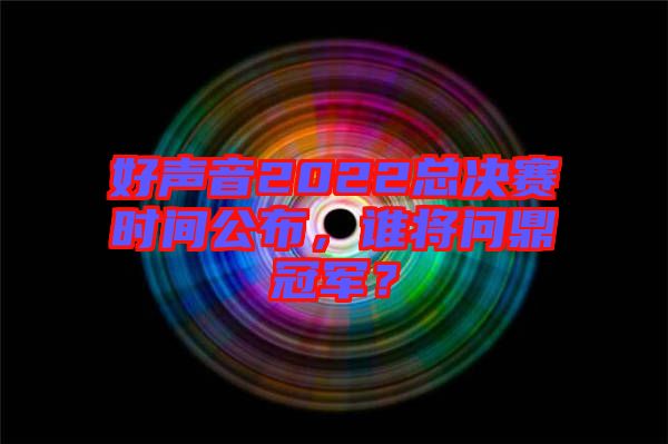 好聲音2022總決賽時(shí)間公布，誰(shuí)將問(wèn)鼎冠軍？