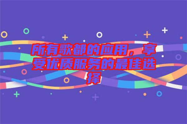 所有歌都的應用，享受優(yōu)質服務的最佳選擇