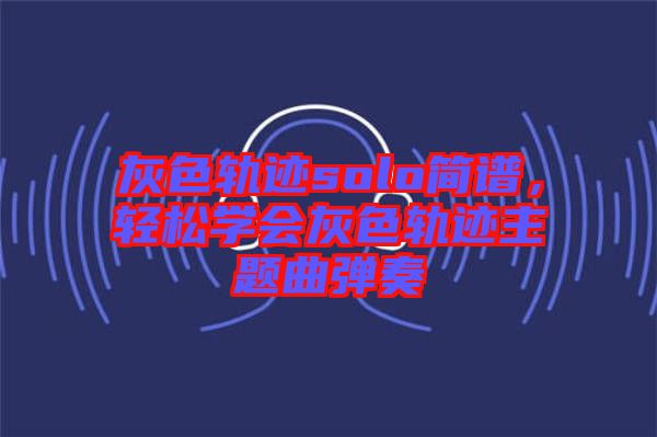 灰色軌跡solo簡(jiǎn)譜，輕松學(xué)會(huì)灰色軌跡主題曲彈奏