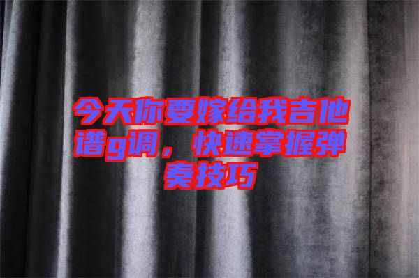 今天你要嫁給我吉他譜g調(diào)，快速掌握彈奏技巧
