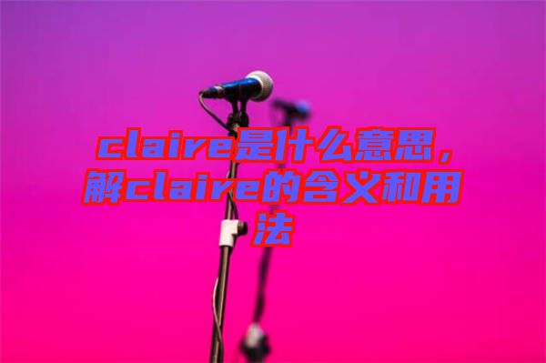 claire是什么意思，解claire的含義和用法