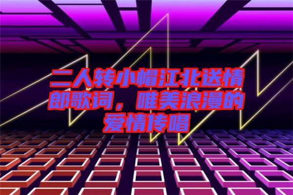 二人轉(zhuǎn)小帽江北送情郎歌詞，唯美浪漫的愛(ài)情傳唱